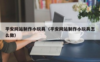 平安网站制作小玩具（平安网站制作小玩具怎么做）