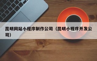 昆明网站小程序制作公司（昆明小程序开发公司）
