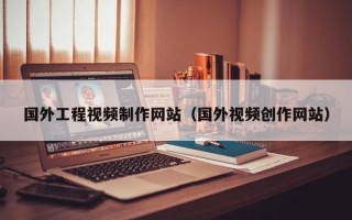 国外工程视频制作网站（国外视频创作网站）