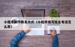 小程序制作联系方式（小程序填写姓名电话怎么弄）