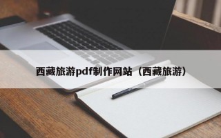 西藏旅游pdf制作网站（西藏旅游）