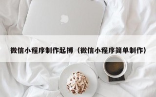 微信小程序制作起搏（微信小程序简单制作）