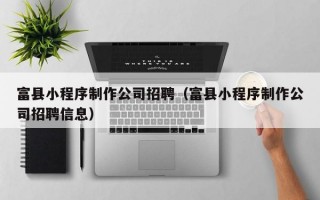 富县小程序制作公司招聘（富县小程序制作公司招聘信息）