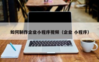 如何制作企业小程序视频（企业 小程序）