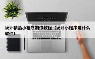 设计精品小程序制作教程（设计小程序用什么软件）