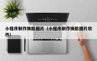 小程序制作换脸图片（小程序制作换脸图片软件）