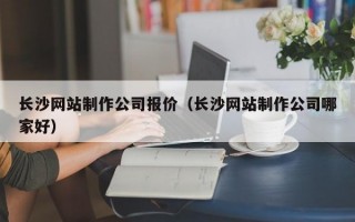 长沙网站制作公司报价（长沙网站制作公司哪家好）