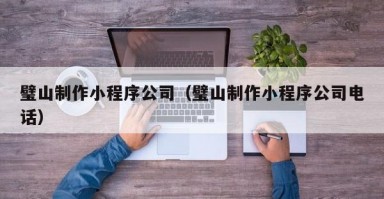 璧山制作小程序公司（璧山制作小程序公司电话）