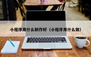小程序用什么制作好（小程序用什么做）