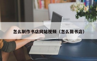 怎么制作书店网站视频（怎么做书店）