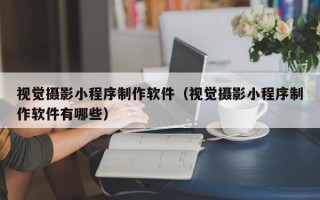 视觉摄影小程序制作软件（视觉摄影小程序制作软件有哪些）