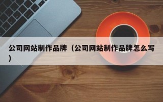 公司网站制作品牌（公司网站制作品牌怎么写）