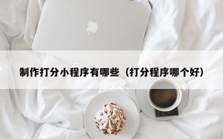 制作打分小程序有哪些（打分程序哪个好）