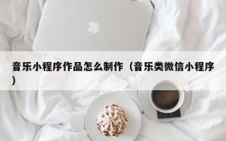 音乐小程序作品怎么制作(音乐类微信小程序) 音乐小程序作品怎么制作(音乐类微信小程序)