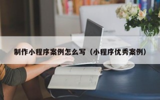 制作小程序案例怎么写（小程序优秀案例）