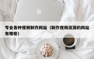 专业各种视频制作网站（制作视频资源的网站有哪些）