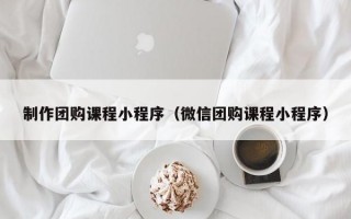 制作团购课程小程序（微信团购课程小程序）