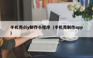 手机壳diy制作小程序（手机壳制作app）