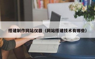 搭建制作网站仪器（网站搭建技术有哪些）