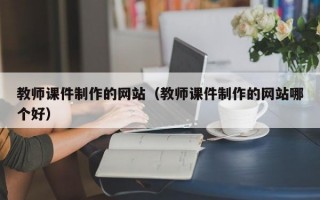 教师课件制作的网站（教师课件制作的网站哪个好）