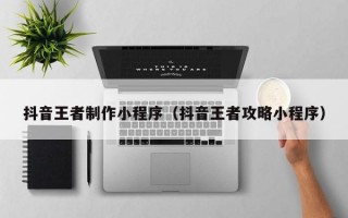 抖音王者制作小程序（抖音王者攻略小程序）