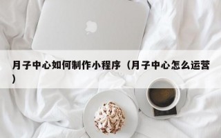 月子中心如何制作小程序（月子中心怎么运营）