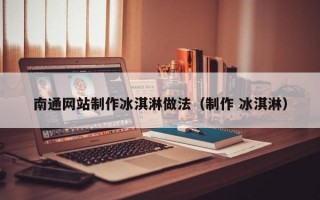 南通网站制作冰淇淋做法（制作 冰淇淋）