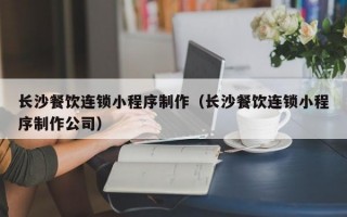 长沙餐饮连锁小程序制作（长沙餐饮连锁小程序制作公司）