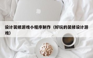 设计装修游戏小程序制作（好玩的装修设计游戏）