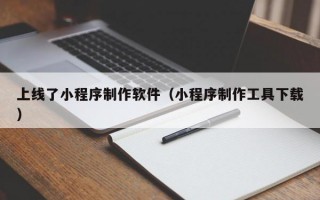 上线了小程序制作软件（小程序制作工具下载）