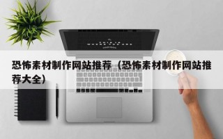 恐怖素材制作网站推荐（恐怖素材制作网站推荐大全）