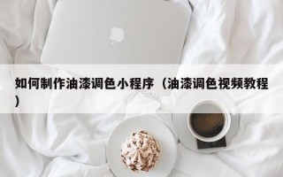 如何制作油漆调色小程序（油漆调色视频教程）