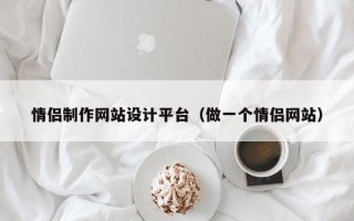 情侣制作网站设计平台（做一个情侣网站）
